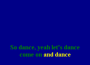 So dance, yeah let's (lance
come on and dance