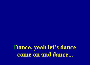 Dance, yeah let's (lance
come on and dance...