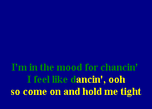 I'm in the mood for chancin'
I feel like dancin', 0011
so come on and hold me tight