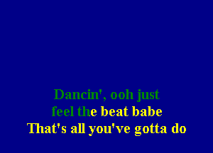 Dancin', 0011 just
feel the beat babe
That's all you've gotta do