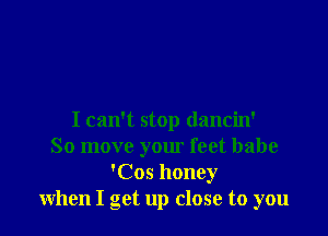 I can't stop dancin'
So move your feet babe
'Cos honey
when I get up close to you