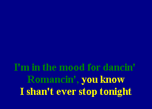 I'm in the mood for dancin'
Romancin', you knowr
I shan't ever stop tonight