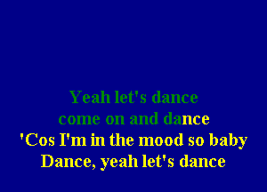 Yeah let's dance
come on and dance
'Cos I'm in the mood so baby
Dance, yeah let's dance