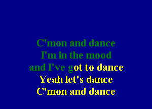 C'mon and dance

I'm in the mood
and I've got to dance
Yeah let's dance
C'mon and dance