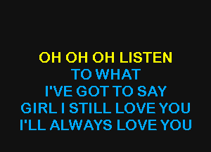 0H 0H 0H LISTEN
TO WHAT
I'VE GOT TO SAY
GIRL I STILL LOVE YOU
I'LL ALWAYS LOVE YOU