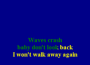 W aves crash
baby don't look back
I won't walk away again