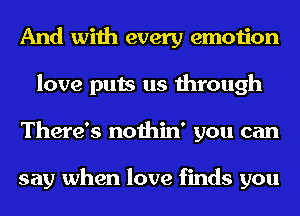 And with every emotion
love puts us through
There's nothin' you can

say when love finds you