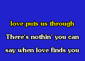 love puts us through
There's nothin' you can

say when love finds you