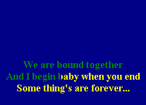 W e are bound together
And I begin baby When you end
Some thing's are forever...