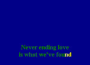 N ever ending love
is what we've found