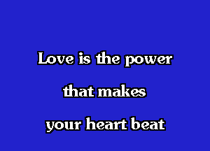 Love is the power

that makes

your heart beat