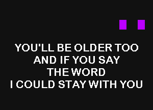 YOU'LL BE OLD ER TOO

AND IF YOU SAY
THEWORD
ICOULD STAYWITH YOU