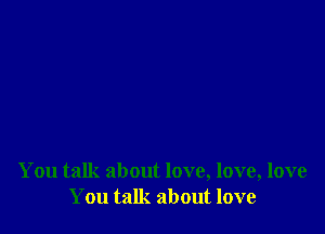 You talk about love, love, love
You talk about love