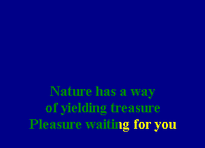 Nature has a way
of yielding treasure
Pleasure waiting for you