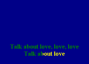 Talk about love, love, love
Talk about love