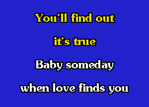 You'll find out
it's true

Baby someday

when love finds you