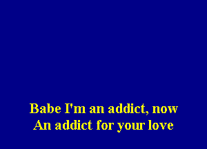 Babe I'm an addict, now
An addict for your love