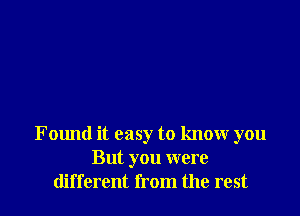 F ound it easy to know you
But you were
different from the rest