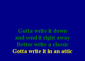 Gotta write it down
and send it right away
Better write a classic

Gotta write it in an attic l