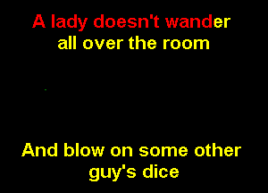 A lady doesn't wander
all over the room

And blow on some other
guy's dice