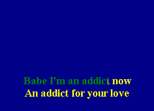 Babe I'm an addict now
An addict for your love