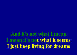 And it's not What I mean
I mean it's not What it seems
I just keep living for dreams