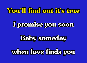 You'll find out it's true
I promise you soon
Baby someday

when love finds you