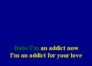 Babe I'm an addict now
I'm an addict for your love