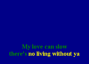 My love can slow
there's no living Without ya