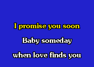 I promise you soon

Baby someday

when love finds you