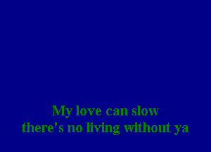 My love can slow
there's no living Without ya