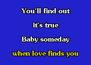 You'll find out
it's true

Baby someday

when love finds you