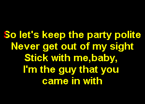 So let's keep the party polite
Never get out of my sight
Stick with me,baby,

I'm the guy that you
came in with