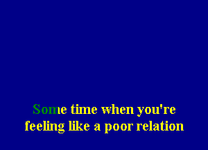 Some time when you're
feeling like a poor relation