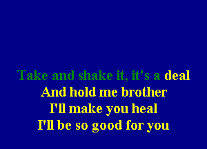 Take and shake it, it's a deal
And hold me brother
I'll make you heal
I'll be so good for you
