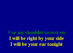 Use my shoulder to rest on
I will be right by your side
I will be your ear tonight