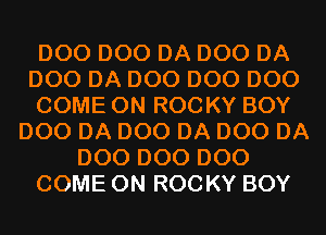 D00 D00 DA D00 DA
D00 DA D00 D00 D00
COME ON ROCKY BOY
D00 DA D00 DA D00 DA
D00 D00 D00
COME ON ROCKY BOY