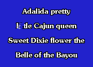 Adalida pretty
IE tle Cajun queen
Sweet Dixie flower the

Belle of the Bayou