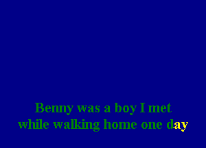 Benny was a boy I met
while walking home one day
