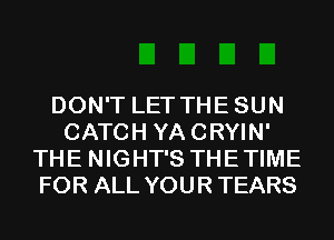 DON'T LET THESUN
CATCH YACRYIN'
THE NIGHT'S THETIME
FOR ALL YOUR TEARS