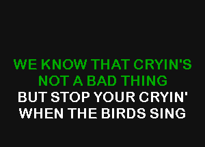 BUT STOP YOUR CRYIN'
WHEN THE BIRDS SING