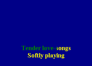 Tender love-songs
Softly playing