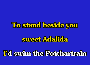 To stand beside you
sweet Adalida

I'd swim the Potchartrain