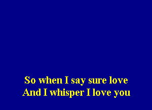 So when I say sure love
And I whisper I love you