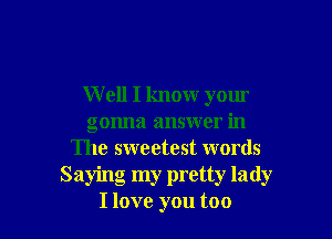 W ell I know your

gonna answer in
The sweetest words
Saying my pretty lady
I love you too