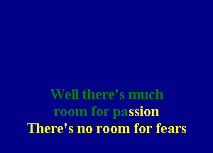 W ell there's much
room for passion
There's no room for fears