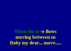 When the love flows
moving between us
Baby my dear... move .....