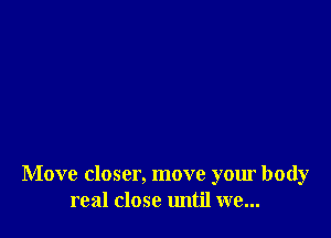 Move closer, move your body
real close until we...