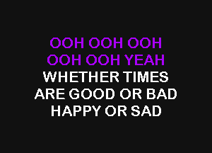 WHETHER TIMES
ARE GOOD OR BAD
HAPPY OR SAD