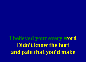 I believed your every word
Didn't knowr the hurt
and pain that you'd make